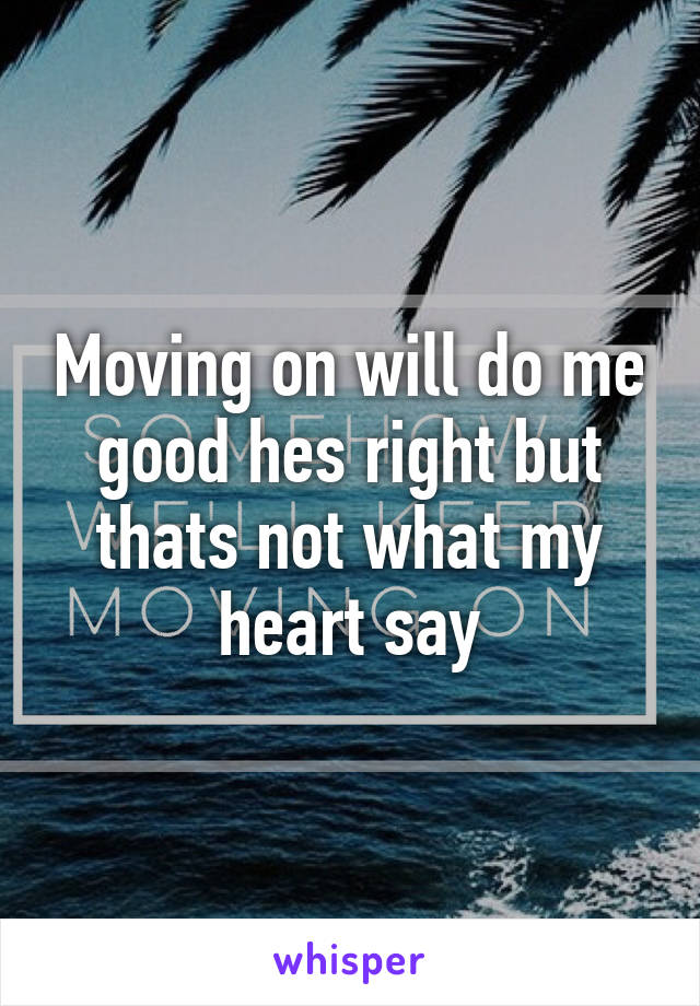 Moving on will do me good hes right but thats not what my heart say