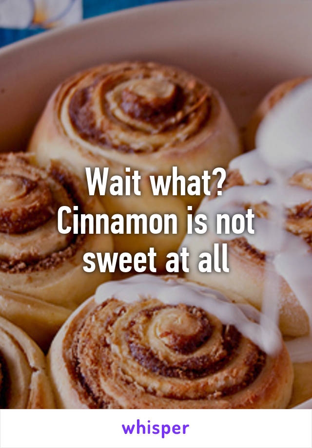 Wait what?
Cinnamon is not sweet at all