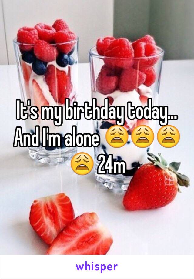It's my birthday today... And I'm alone 😩😩😩😩 24m