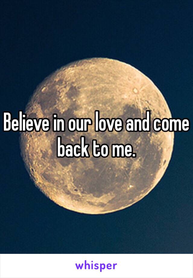 Believe in our love and come back to me.