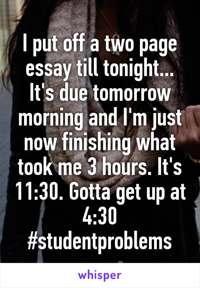 I put off a two page essay till tonight... It's due tomorrow morning and I'm just now finishing what took me 3 hours. It's 11:30. Gotta get up at 4:30 #studentproblems