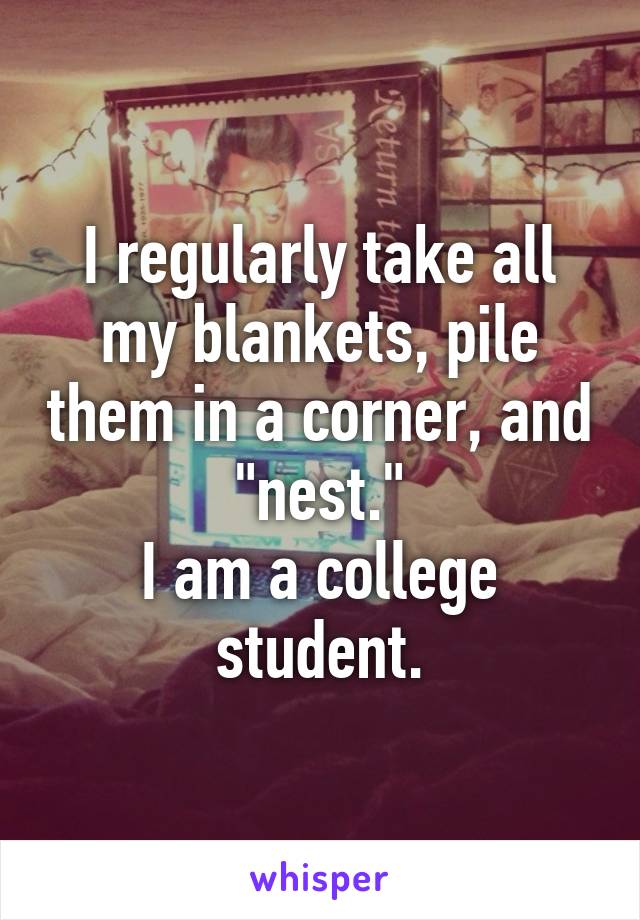 I regularly take all my blankets, pile them in a corner, and "nest."
I am a college student.