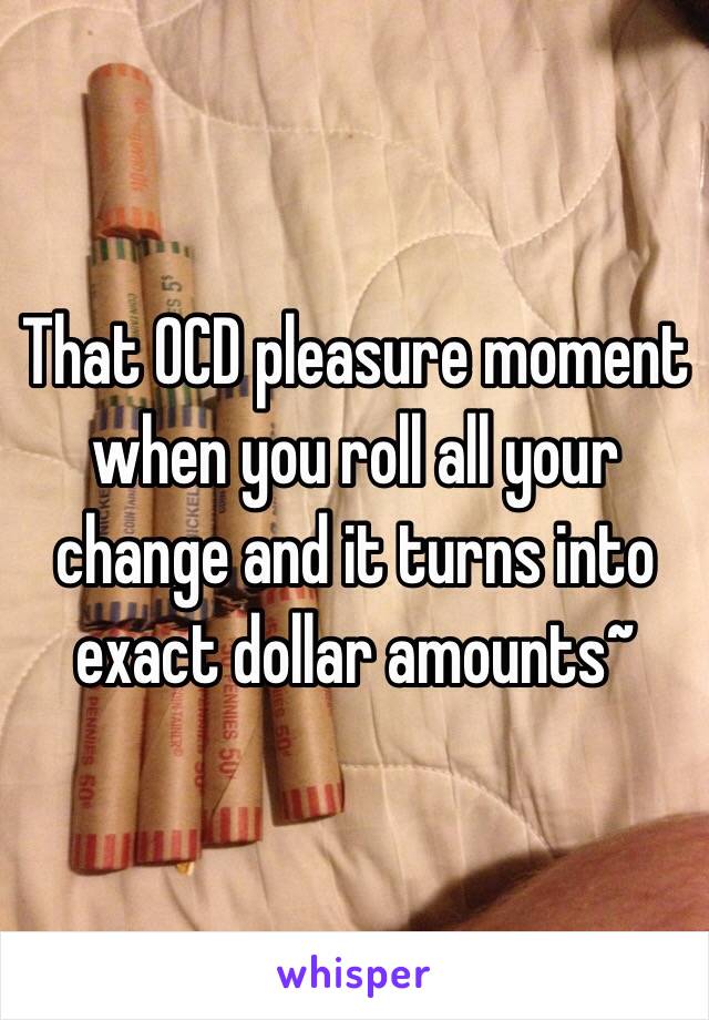 That OCD pleasure moment when you roll all your change and it turns into exact dollar amounts~