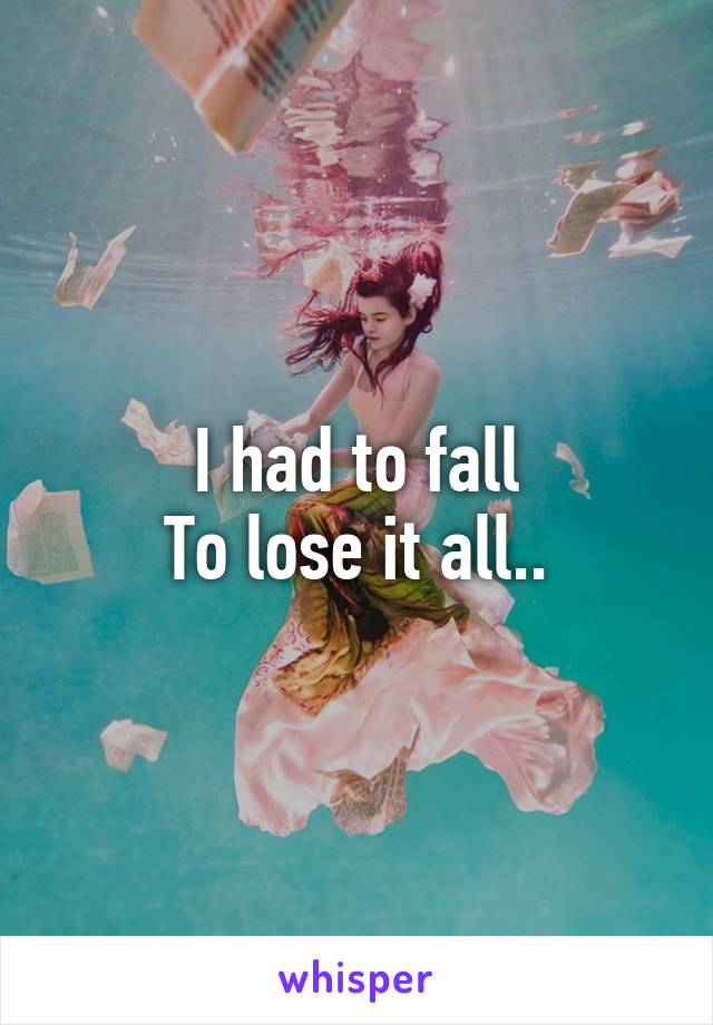 I had to fall
To lose it all..