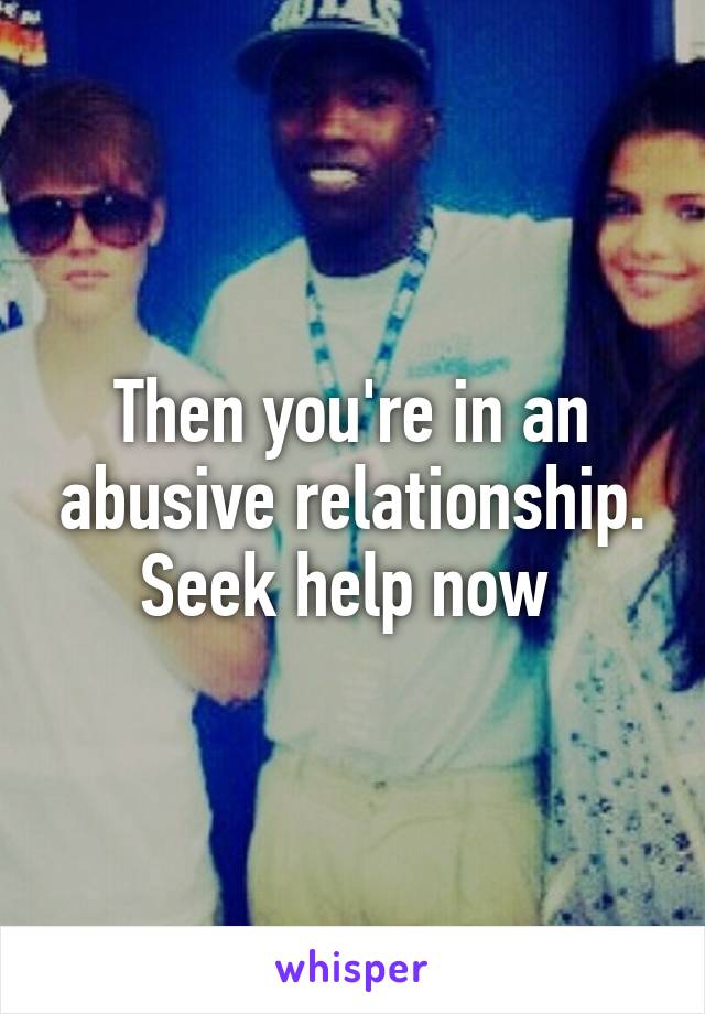 Then you're in an abusive relationship. Seek help now 