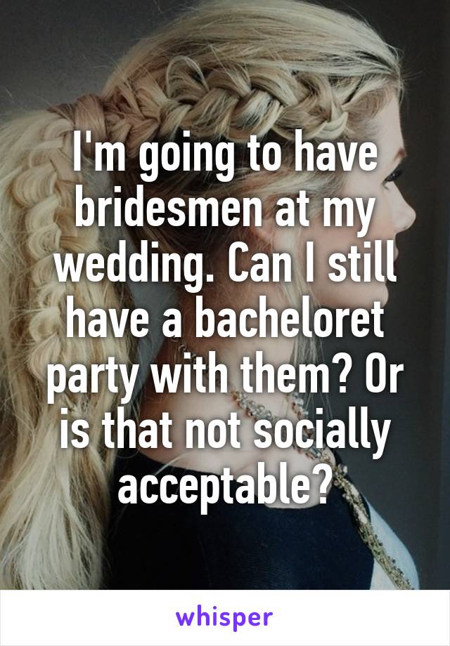 I'm going to have bridesmen at my wedding. Can I still have a bacheloret party with them? Or is that not socially acceptable?