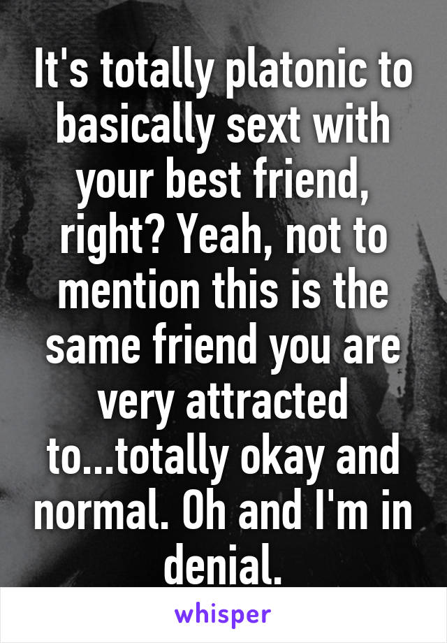It's totally platonic to basically sext with your best friend, right? Yeah, not to mention this is the same friend you are very attracted to...totally okay and normal. Oh and I'm in denial.
