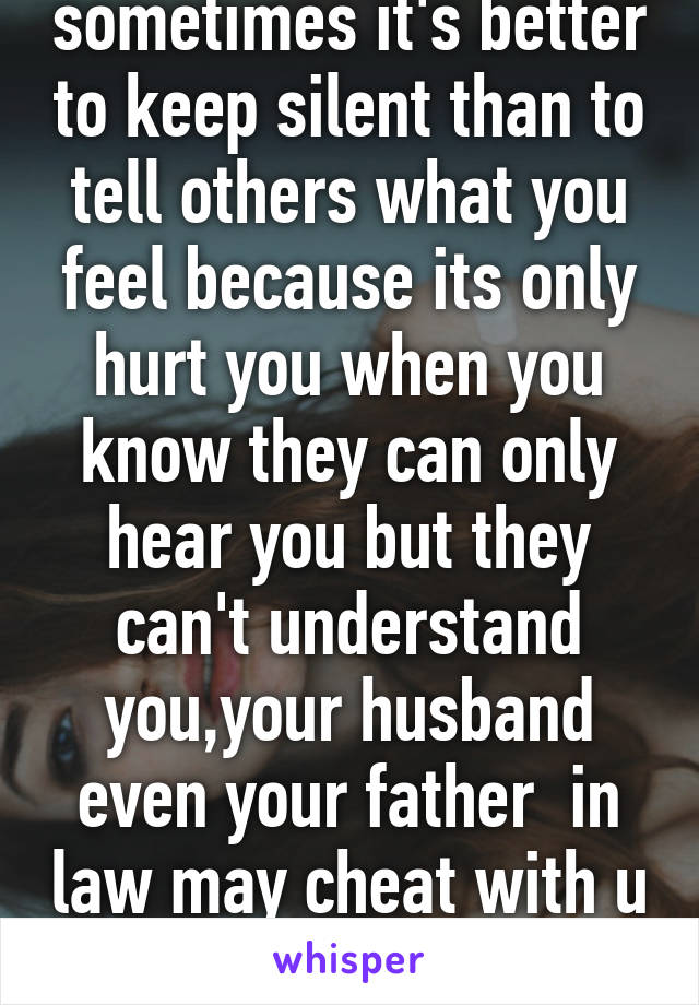 sometimes it's better to keep silent than to tell others what you feel because its only hurt you when you know they can only hear you but they can't understand you,your husband even your father  in law may cheat with u 