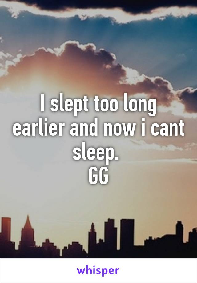 I slept too long earlier and now i cant sleep. 
GG