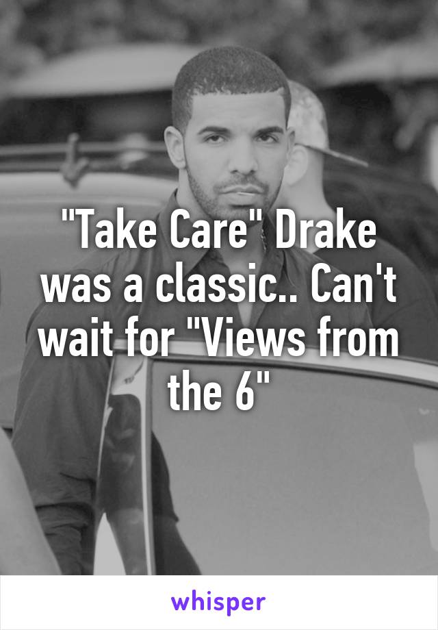 "Take Care" Drake was a classic.. Can't wait for "Views from the 6"