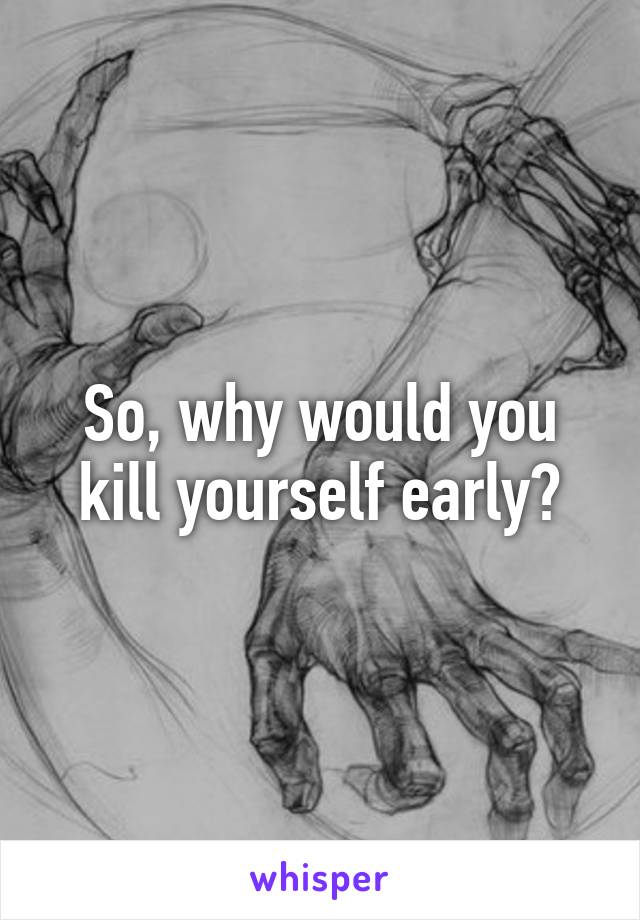 So, why would you kill yourself early?