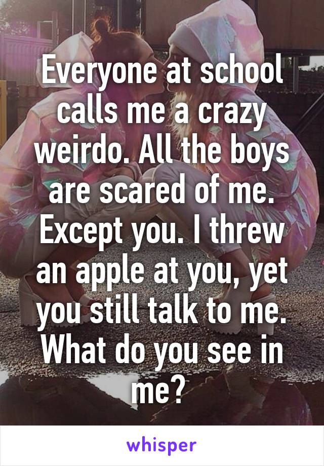 Everyone at school calls me a crazy weirdo. All the boys are scared of me. Except you. I threw an apple at you, yet you still talk to me. What do you see in me? 