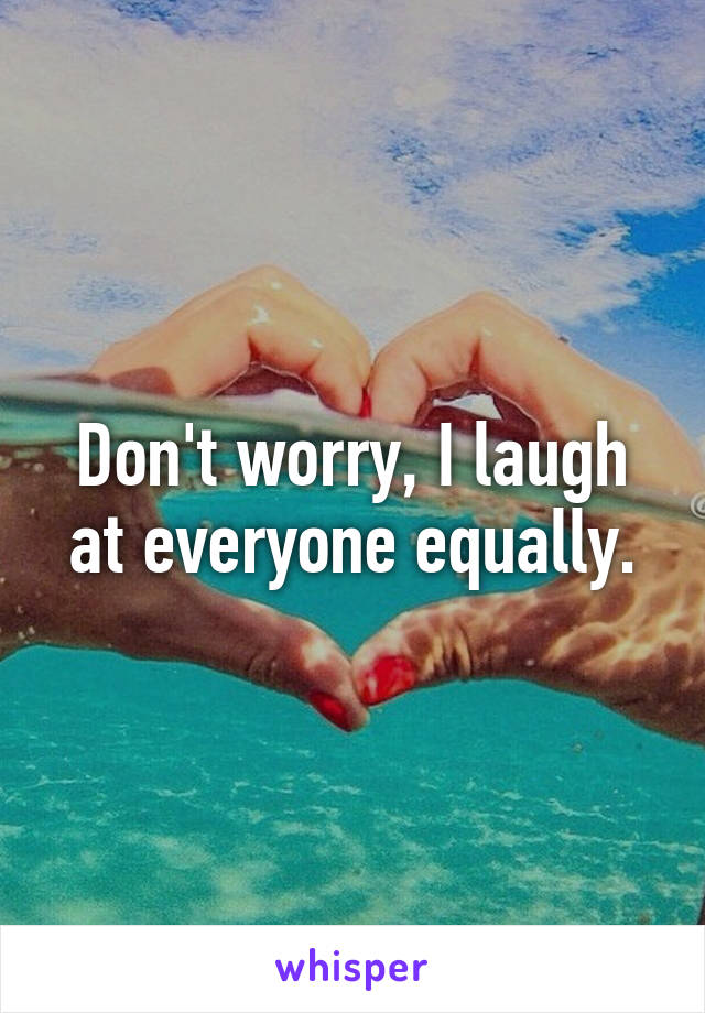 Don't worry, I laugh at everyone equally.