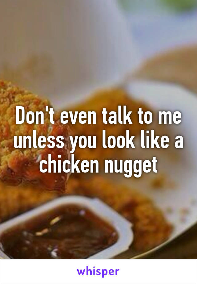 Don't even talk to me unless you look like a chicken nugget