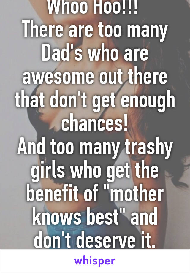 Whoo Hoo!!! 
There are too many Dad's who are awesome out there that don't get enough chances!
And too many trashy girls who get the benefit of "mother knows best" and don't deserve it.
Congrats!!!