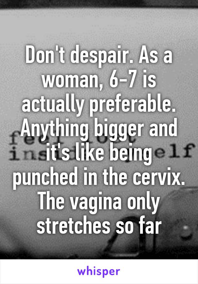 Don't despair. As a woman, 6-7 is actually preferable. Anything bigger and it's like being punched in the cervix. The vagina only stretches so far
