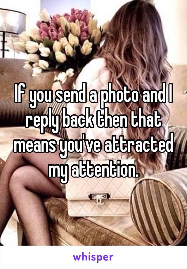 If you send a photo and I reply back then that means you've attracted my attention. 