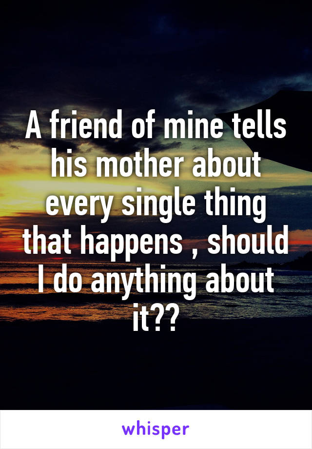 A friend of mine tells his mother about every single thing that happens , should I do anything about it??
