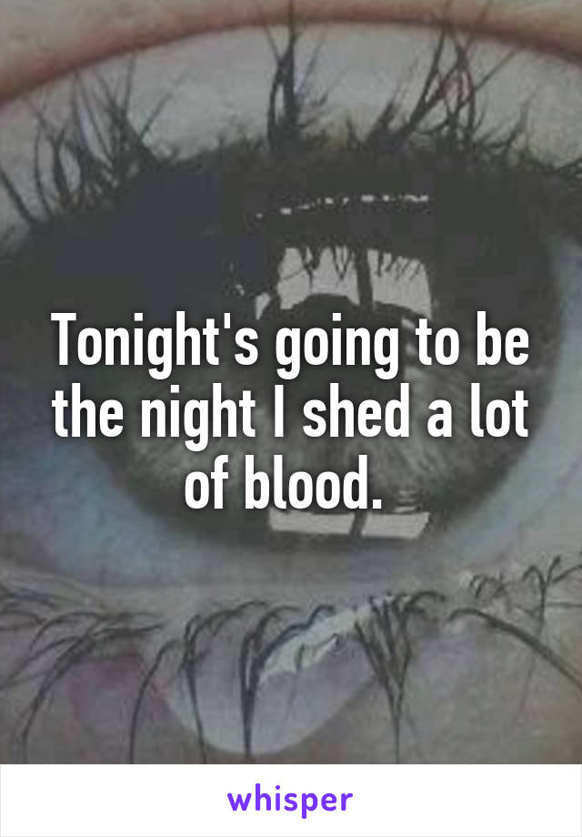 Tonight's going to be the night I shed a lot of blood. 