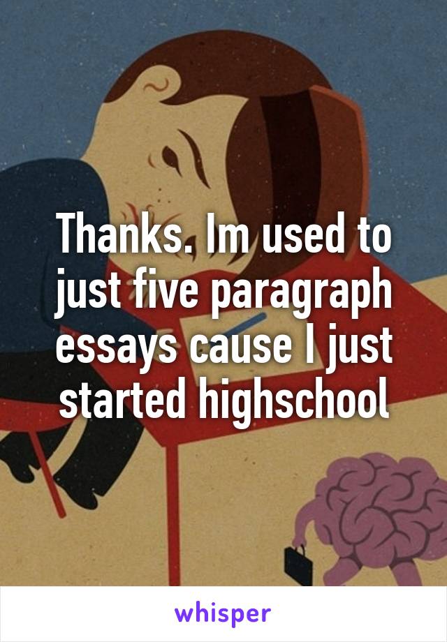 Thanks. Im used to just five paragraph essays cause I just started highschool