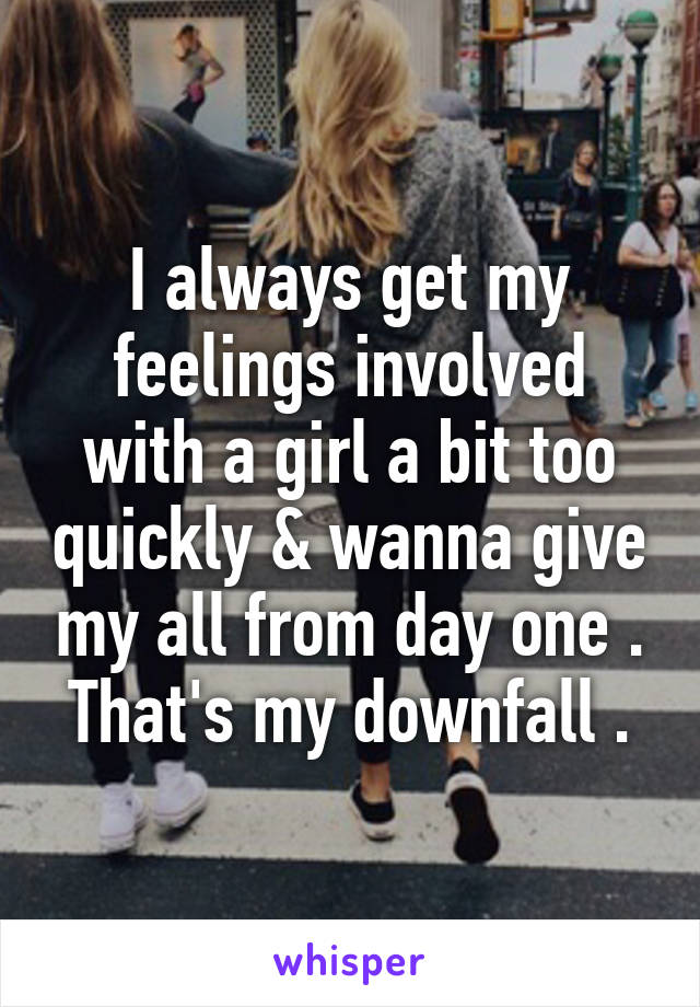 I always get my feelings involved with a girl a bit too quickly & wanna give my all from day one . That's my downfall .