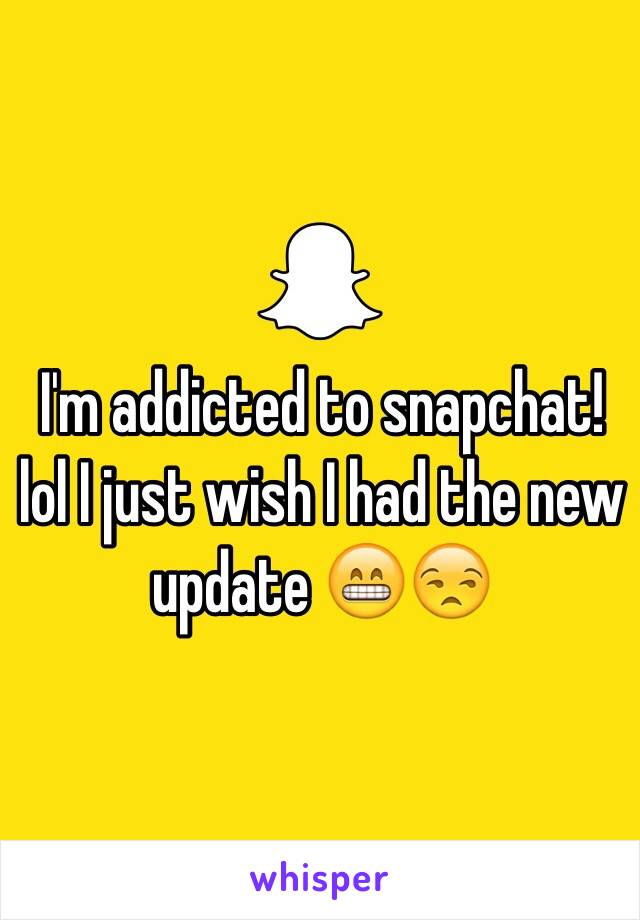 I'm addicted to snapchat! lol I just wish I had the new update 😁😒