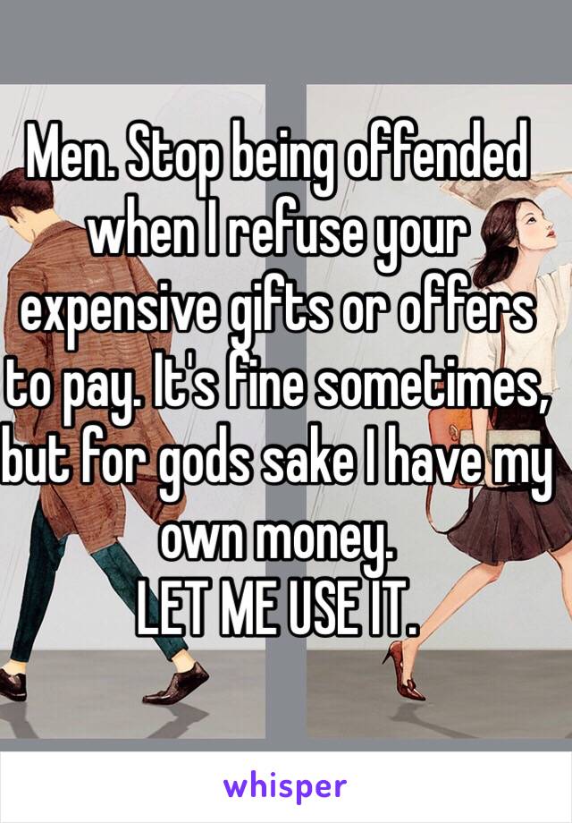 Men. Stop being offended when I refuse your expensive gifts or offers to pay. It's fine sometimes, but for gods sake I have my own money. 
LET ME USE IT.