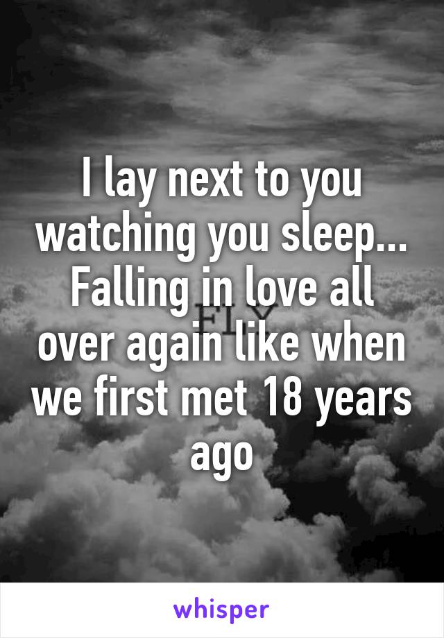 I lay next to you watching you sleep...
Falling in love all over again like when we first met 18 years ago