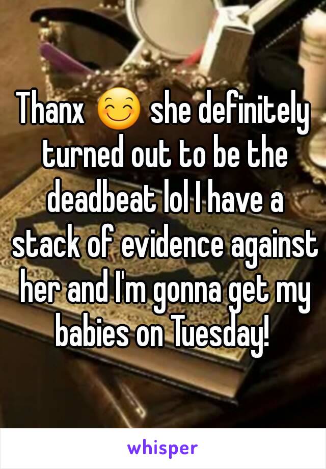 Thanx 😊 she definitely turned out to be the deadbeat lol I have a stack of evidence against her and I'm gonna get my babies on Tuesday! 
