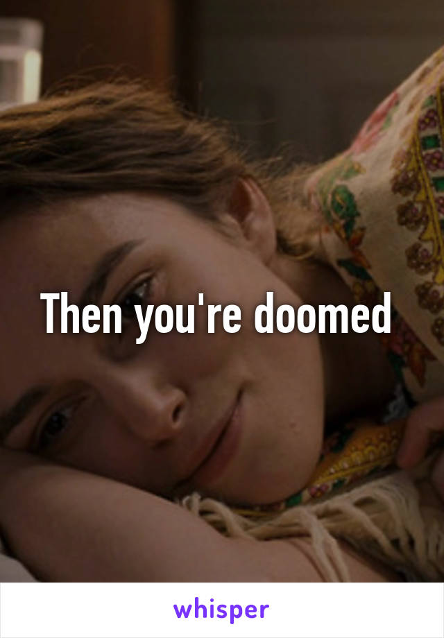 Then you're doomed 