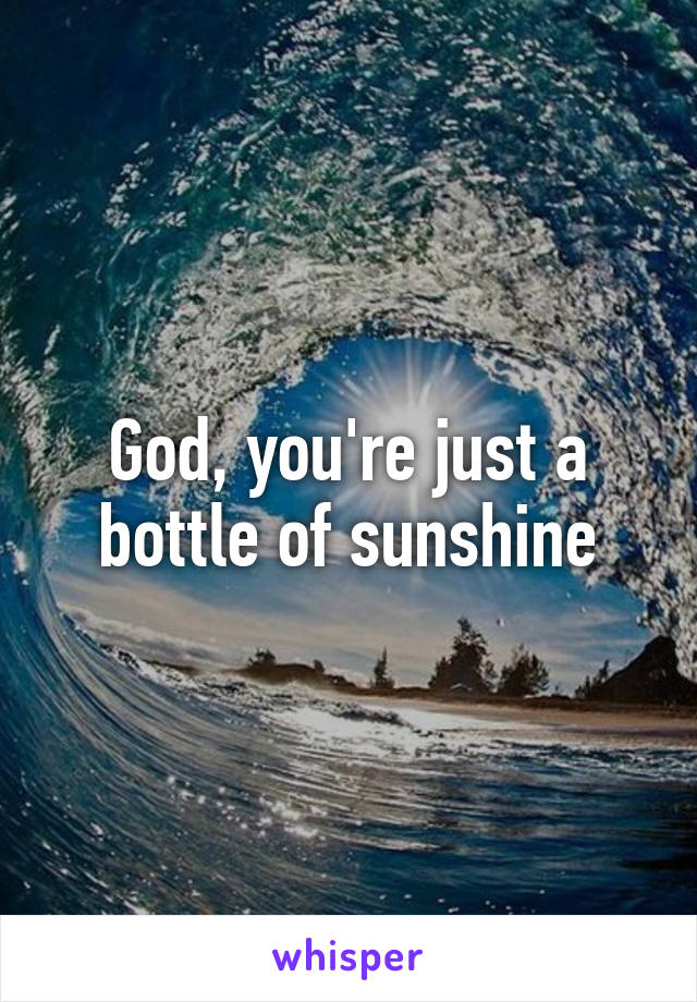 God, you're just a bottle of sunshine