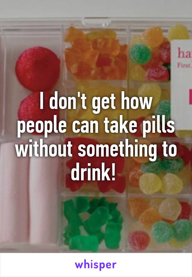 I don't get how people can take pills without something to drink! 