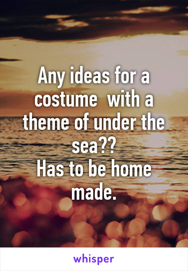 Any ideas for a costume  with a theme of under the sea??
Has to be home made.