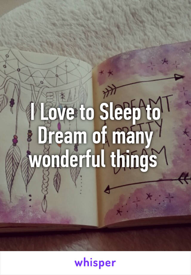 I Love to Sleep to Dream of many wonderful things 