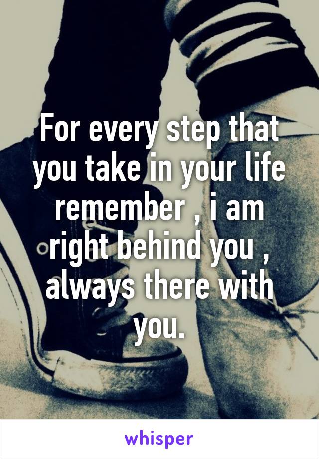 For every step that you take in your life remember , i am right behind you , always there with you.