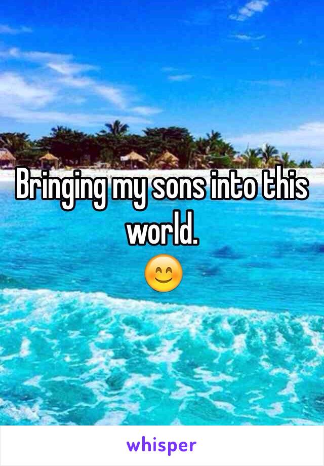 Bringing my sons into this world.
😊