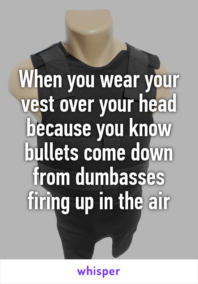 When you wear your vest over your head because you know bullets come down from dumbasses firing up in the air