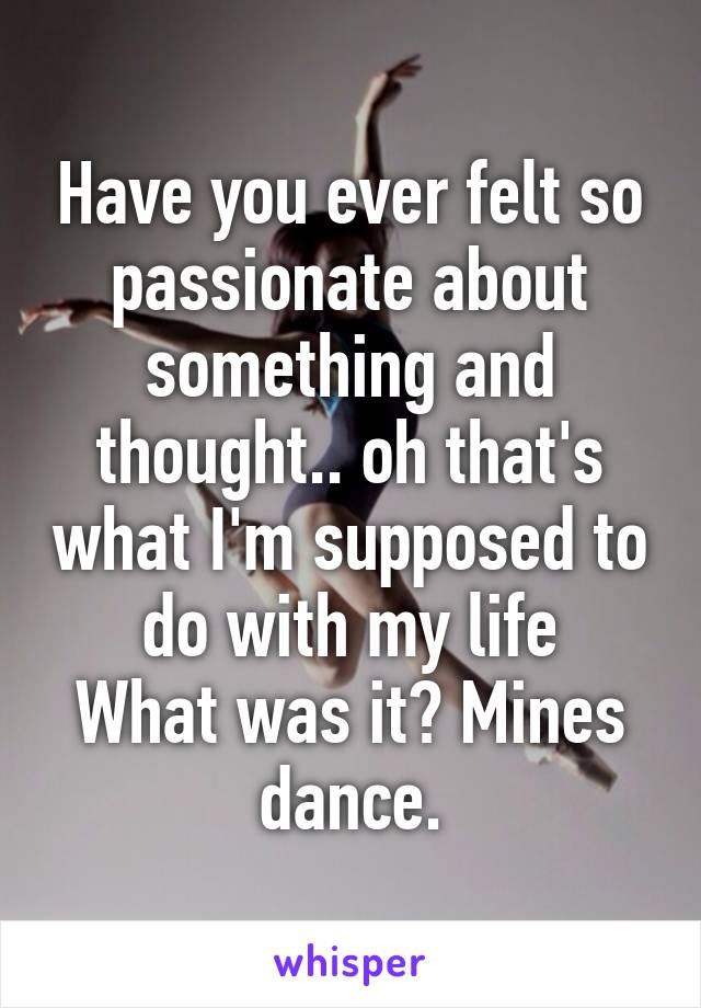 Have you ever felt so passionate about something and thought.. oh that's what I'm supposed to do with my life
What was it? Mines dance.