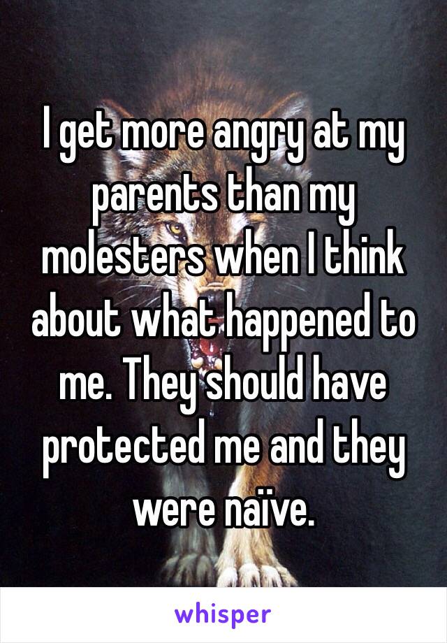 I get more angry at my parents than my molesters when I think about what happened to me. They should have protected me and they were naïve.