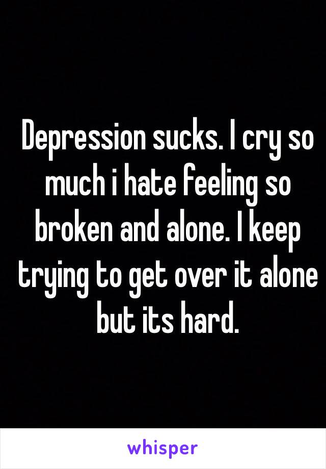 Depression sucks. I cry so much i hate feeling so broken and alone. I keep trying to get over it alone but its hard. 