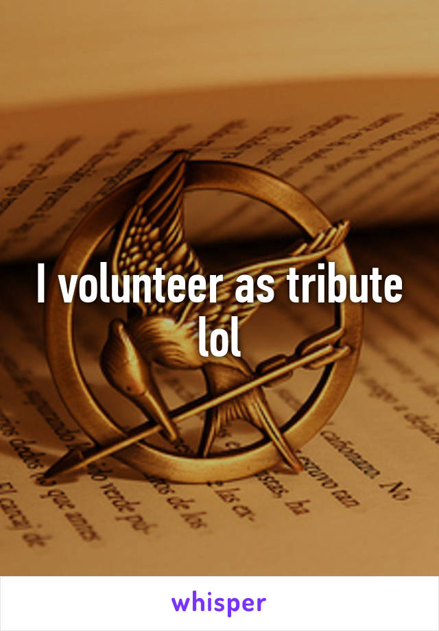 I volunteer as tribute lol