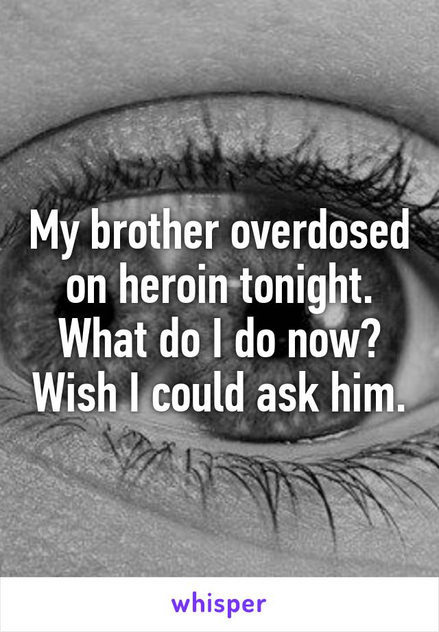 My brother overdosed on heroin tonight. What do I do now? Wish I could ask him.