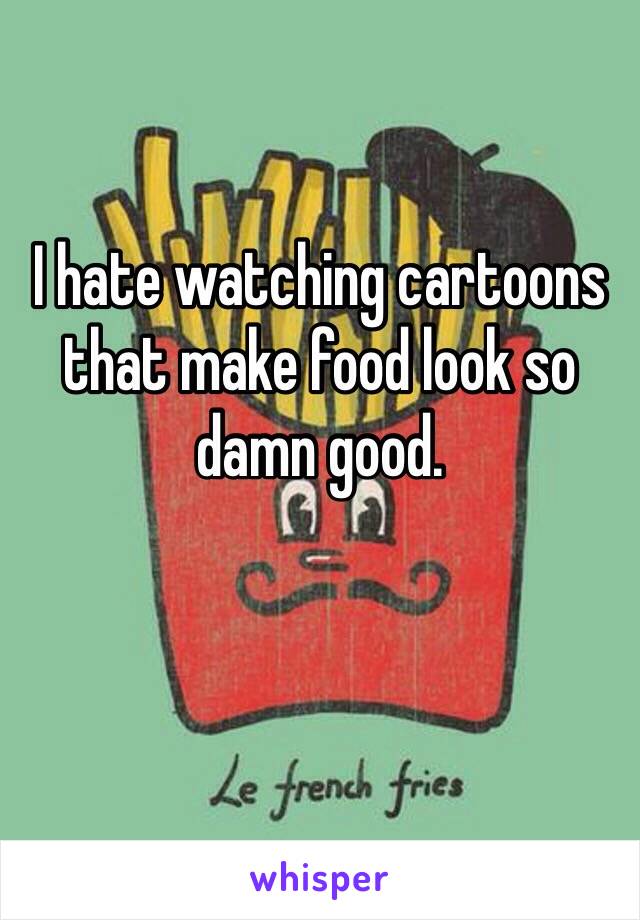 I hate watching cartoons that make food look so damn good.

