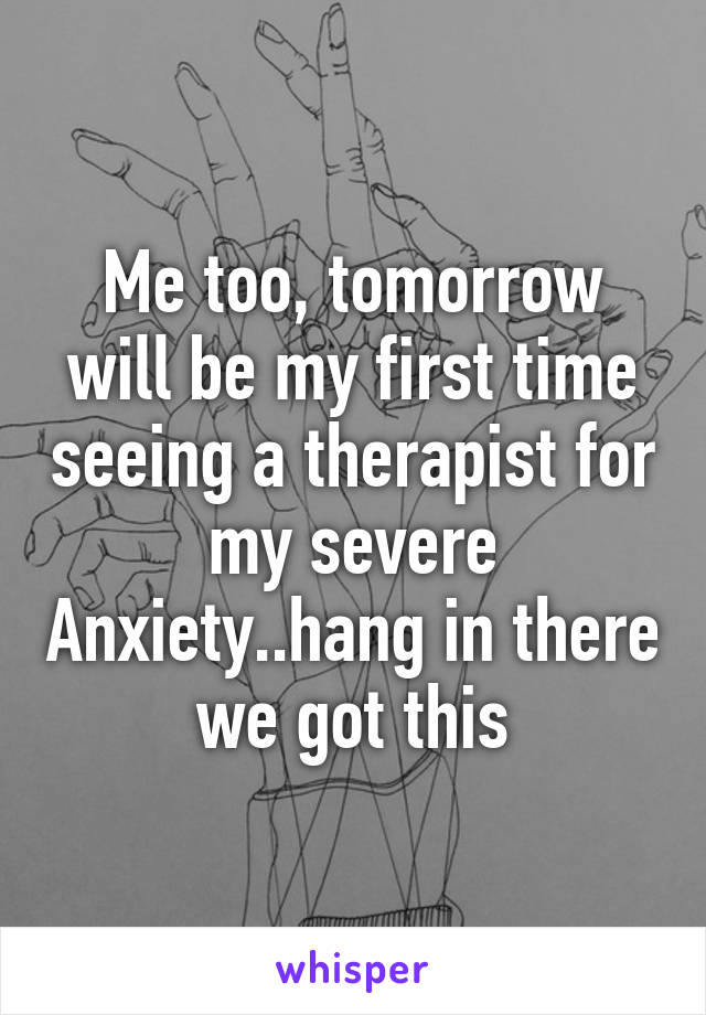 Me too, tomorrow will be my first time seeing a therapist for my severe Anxiety..hang in there we got this