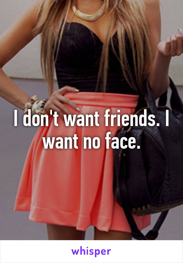 I don't want friends. I want no face.