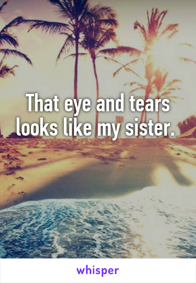 That eye and tears looks like my sister. 

