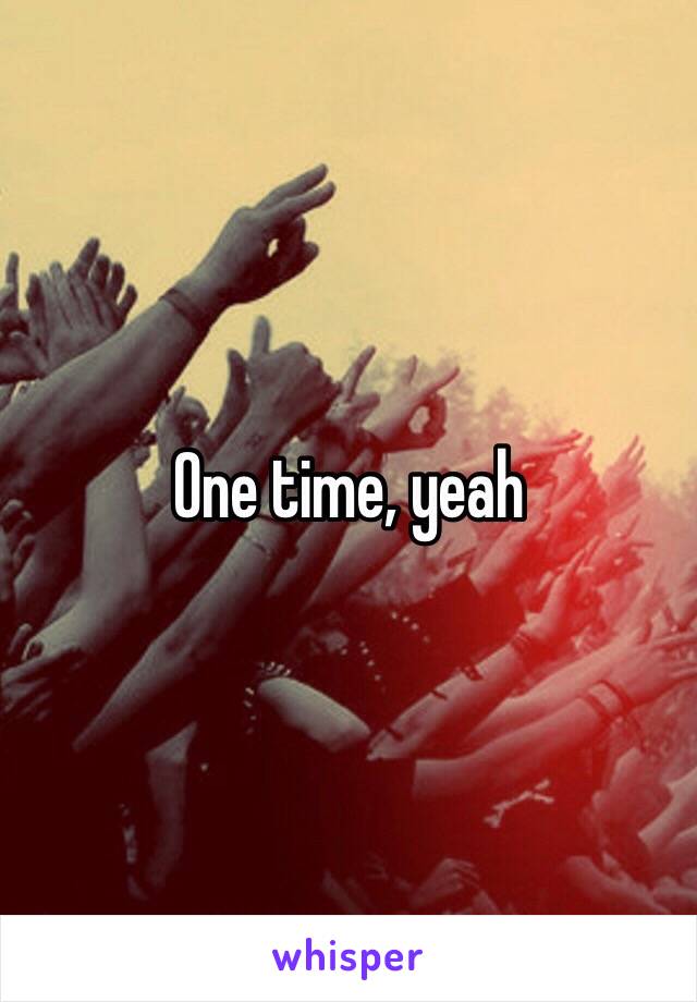 One time, yeah