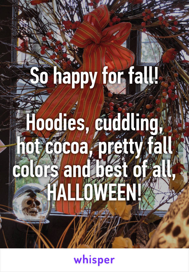 So happy for fall!

Hoodies, cuddling, hot cocoa, pretty fall colors and best of all, HALLOWEEN!