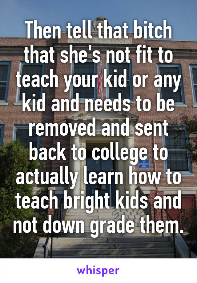 Then tell that bitch that she's not fit to teach your kid or any kid and needs to be removed and sent back to college to actually learn how to teach bright kids and not down grade them. 