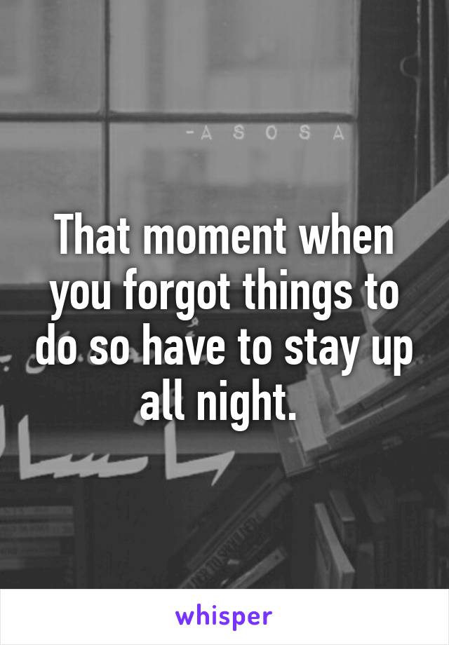 That moment when you forgot things to do so have to stay up all night. 